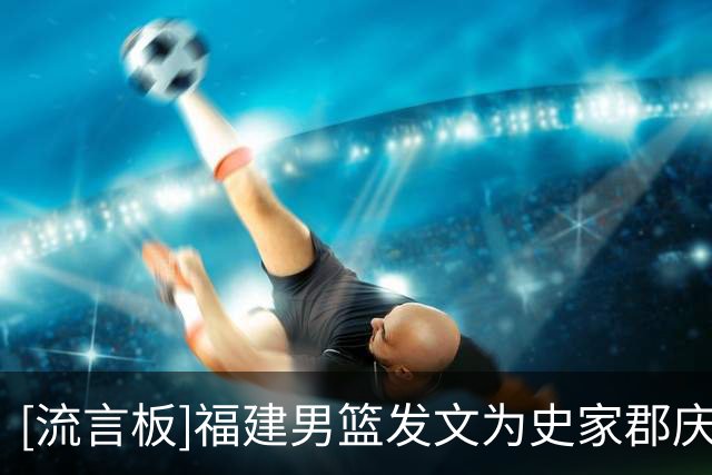 [流言板]福建男篮发文为史家郡庆生：让我们一起祝他生日快乐！